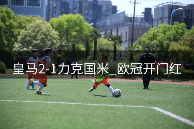 皇马2-1力克国米 欧冠开门红